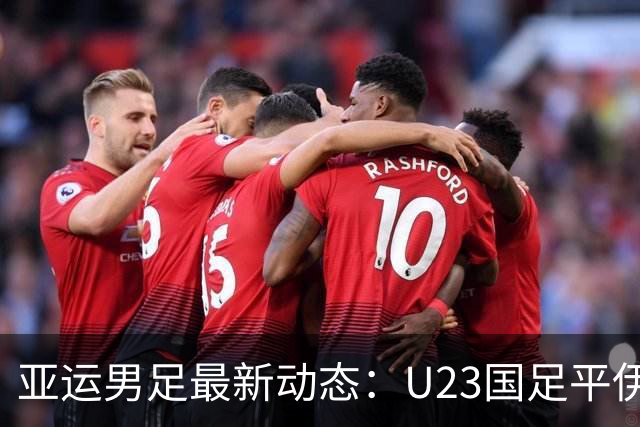亚运男足最新动态：U23国足平伊朗 小组赛前景乐观