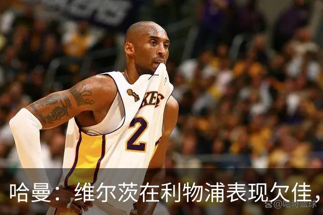 哈曼：维尔茨在利物浦表现欠佳，拜仁或再次向他抛出橄榄枝